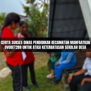 Cerita Sukses Dinas Pendidikan Kecamatan Manfaatkan Ovobet288 untuk Atasi Keterbatasan Sekolah Desa