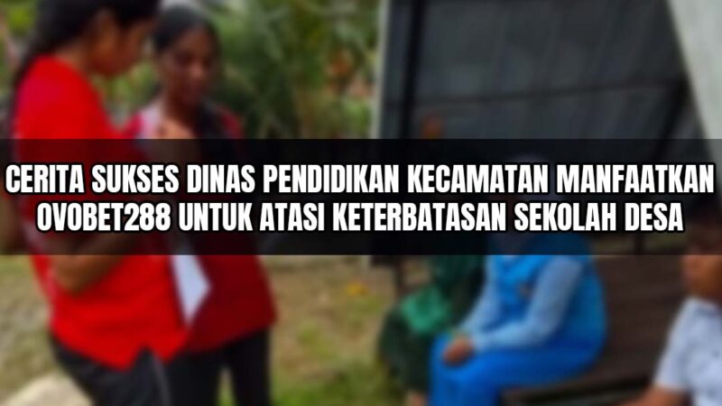 Cerita Sukses Dinas Pendidikan Kecamatan Manfaatkan Ovobet288 untuk Atasi Keterbatasan Sekolah Desa